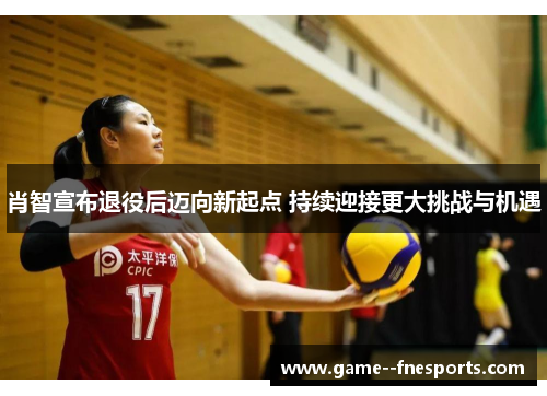 肖智宣布退役后迈向新起点 持续迎接更大挑战与机遇 肖智宣布退役后迈向新起点 持续迎接更大挑战与机遇