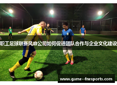 职工足球联赛风靡公司如何促进团队合作与企业文化建设 职工足球联赛风靡公司如何促进团队合作与企业文化建设