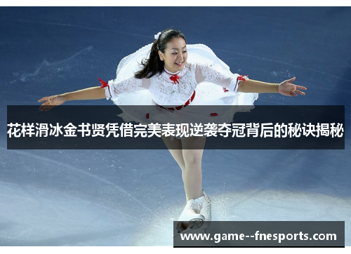 花样滑冰金书贤凭借完美表现逆袭夺冠背后的秘诀揭秘 花样滑冰金书贤凭借完美表现逆袭夺冠背后的秘诀揭秘