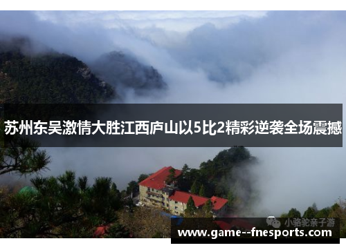苏州东吴激情大胜江西庐山以5比2精彩逆袭全场震撼 苏州东吴激情大胜江西庐山以5比2精彩逆袭全场震撼
