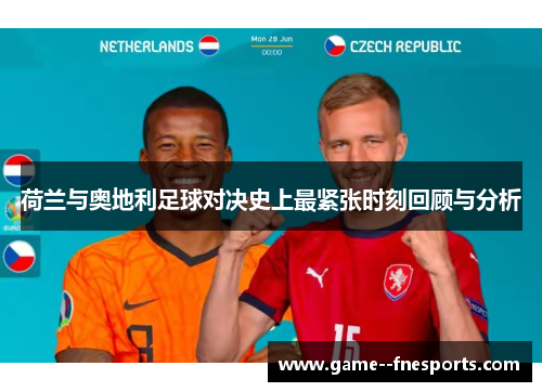 荷兰与奥地利足球对决史上最紧张时刻回顾与分析 荷兰与奥地利足球对决史上最紧张时刻回顾与分析