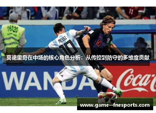 莫德里奇在中场的核心角色分析:从传控到防守的多维度贡献 莫德里奇在中场的核心角色分析:从传控到防守的多维度贡献