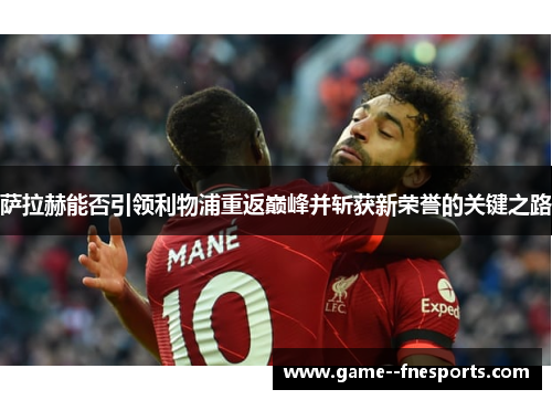 萨拉赫能否引领利物浦重返巅峰并斩获新荣誉的关键之路 萨拉赫能否引领利物浦重返巅峰并斩获新荣誉的关键之路