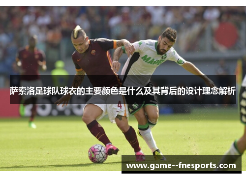 萨索洛足球队球衣的主要颜色是什么及其背后的设计理念解析 萨索洛足球队球衣的主要颜色是什么及其背后的设计理念解析