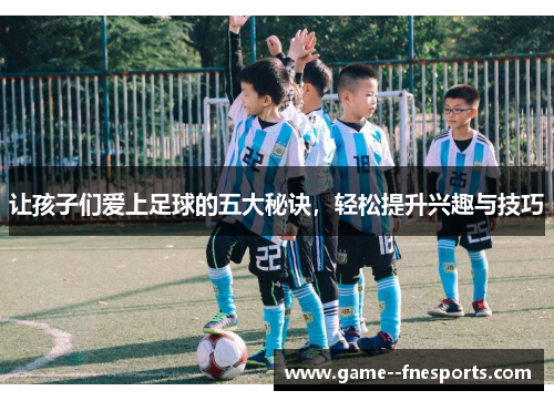 让孩子们爱上足球的五大秘诀,轻松提升兴趣与技巧 让孩子们爱上足球的五大秘诀,轻松提升兴趣与技巧