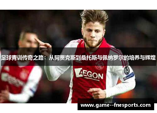 足球青训传奇之路:从阿贾克斯到桑托斯与佩纳罗尔的培养与辉煌 足球青训传奇之路:从阿贾克斯到桑托斯与佩纳罗尔的培养与辉煌