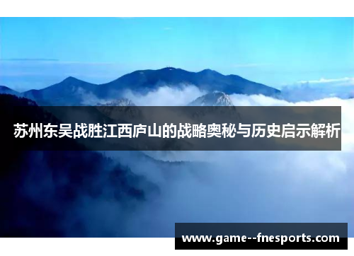 苏州东吴战胜江西庐山的战略奥秘与历史启示解析 苏州东吴战胜江西庐山的战略奥秘与历史启示解析
