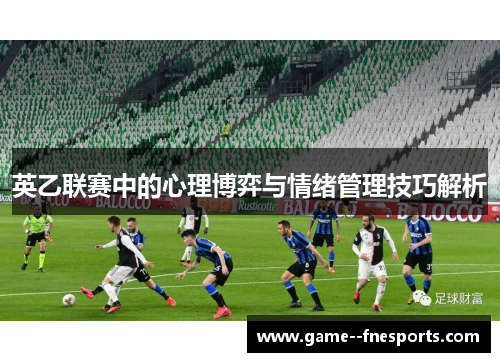 英乙联赛中的心理博弈与情绪管理技巧解析 英乙联赛中的心理博弈与情绪管理技巧解析