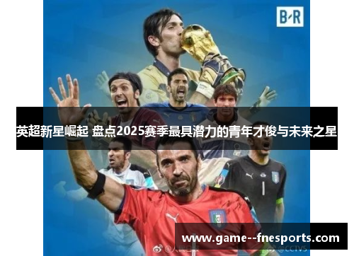 英超新星崛起 盘点2025赛季最具潜力的青年才俊与未来之星 英超新星崛起 盘点2025赛季最具潜力的青年才俊与未来之星