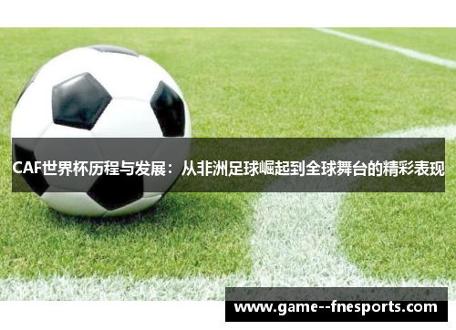 CAF世界杯历程与发展:从非洲足球崛起到全球舞台的精彩表现 CAF世界杯历程与发展:从非洲足球崛起到全球舞台的精彩表现