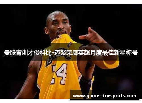 曼联青训才俊科比·迈努荣膺英超月度最佳新星称号