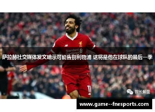 萨拉赫社交媒体发文暗示可能告别利物浦 这将是他在球队的最后一季