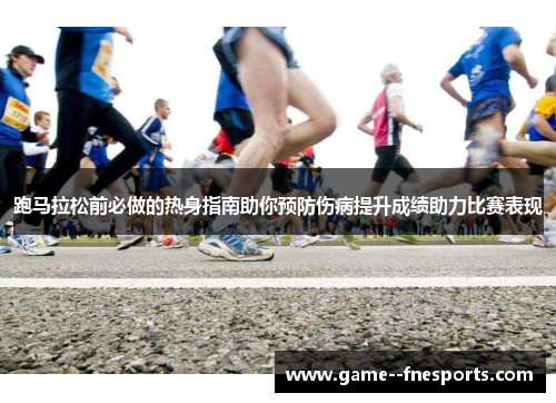 跑马拉松前必做的热身指南助你预防伤病提升成绩助力比赛表现