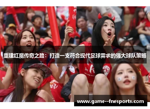 重建红魔传奇之路：打造一支符合现代足球需求的强大球队策略