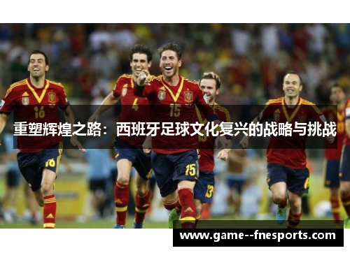 重塑辉煌之路：西班牙足球文化复兴的战略与挑战