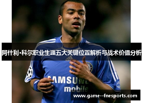 阿什利·科尔职业生涯五大关键位置解析与战术价值分析