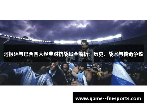 阿根廷与巴西四大经典对抗战役全解析：历史、战术与传奇争锋