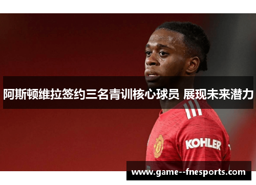 阿斯顿维拉签约三名青训核心球员 展现未来潜力