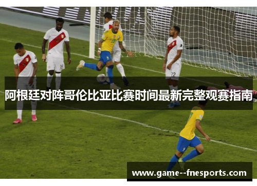 阿根廷对阵哥伦比亚比赛时间最新完整观赛指南