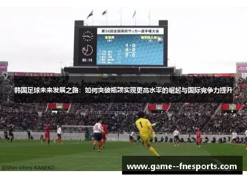 韩国足球未来发展之路：如何突破瓶颈实现更高水平的崛起与国际竞争力提升
