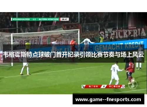 韦格霍斯特点球破门首开纪录引领比赛节奏与场上风云