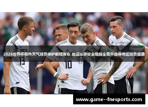 2026世界杯极热天气球员保护新规发布 高温比赛安全措施全面升级保障运动员健康 2026世界杯极热天气球员保护新规发布 高温比赛安全措施全面升级保障运动员健康