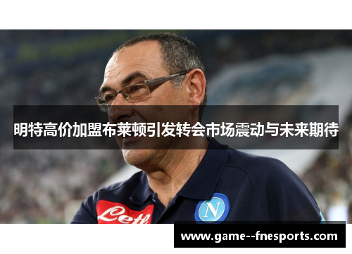 明特高价加盟布莱顿引发转会市场震动与未来期待