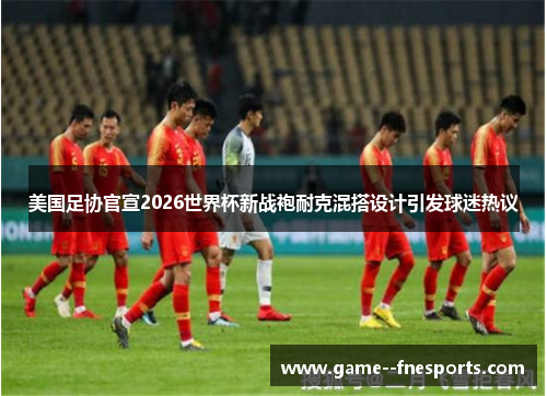 美国足协官宣2026世界杯新战袍耐克混搭设计引发球迷热议 美国足协官宣2026世界杯新战袍耐克混搭设计引发球迷热议