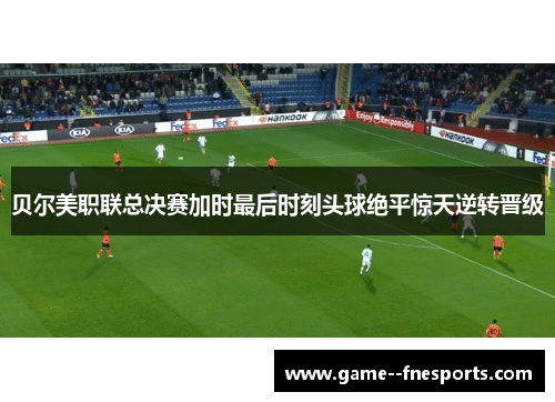 贝尔美职联总决赛加时最后时刻头球绝平惊天逆转晋级
