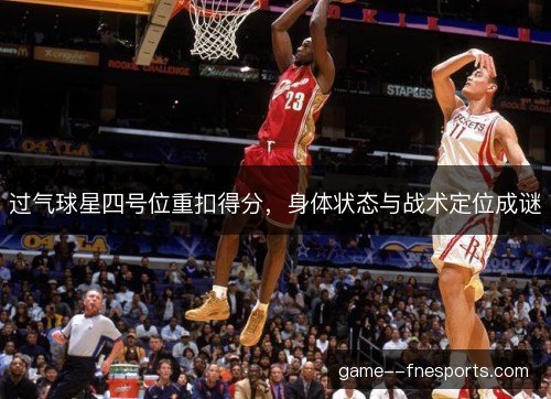 过气球星四号位重扣得分，身体状态与战术定位成谜