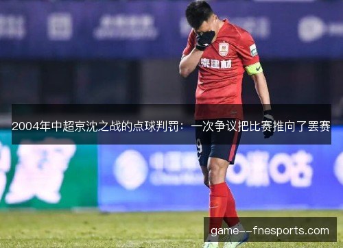 2004年中超京沈之战的点球判罚：一次争议把比赛推向了罢赛